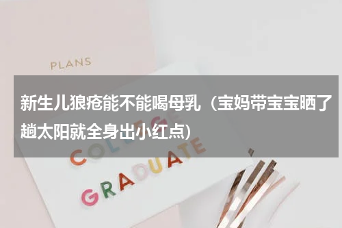 新生儿狼疮能不能喝母乳（宝妈带宝宝晒了趟太阳就全身出小红点）