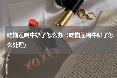 吃榴莲喝牛奶了怎么办（吃榴莲喝牛奶了怎么处理）