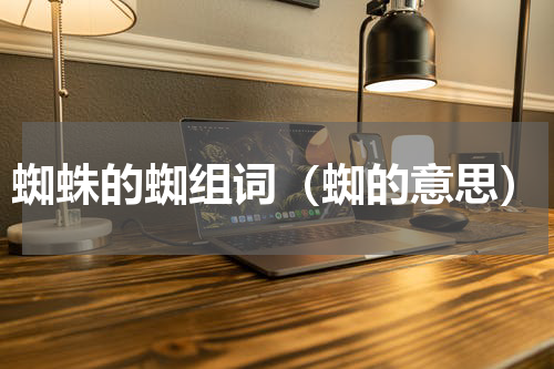 蜘蛛的蜘组词（蜘的意思）