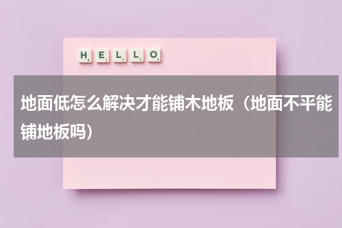 地面低怎么解决才能铺木地板（地面不平能铺地板吗）