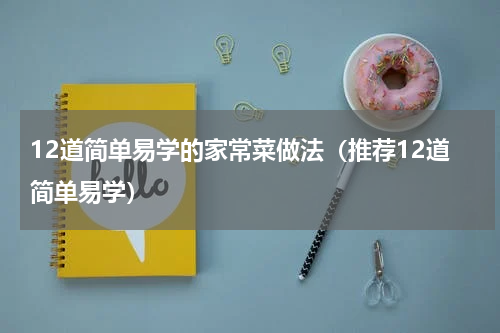12道简单易学的家常菜做法（推荐12道简单易学）