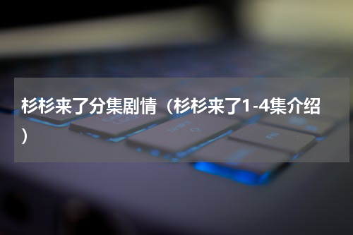 杉杉来了分集剧情（杉杉来了1-4集介绍）