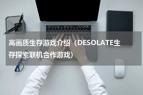 高画质生存游戏介绍（DESOLATE生存探索联机合作游戏）