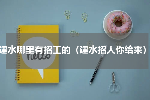 建水哪里有招工的（建水招人你给来）