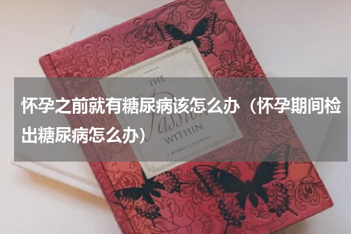 怀孕之前就有糖尿病该怎么办（怀孕期间检出糖尿病怎么办）