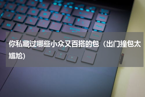 你私藏过哪些小众又百搭的包（出门撞包太尴尬）