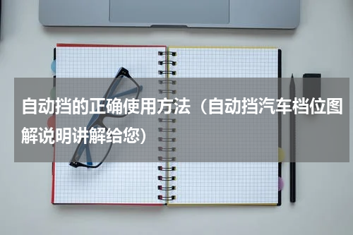 自动挡的正确使用方法（自动挡汽车档位图解说明讲解给您）
