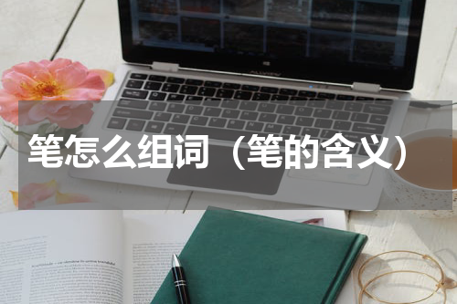笔怎么组词（笔的含义）