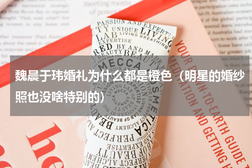 魏晨于玮婚礼为什么都是橙色（明星的婚纱照也没啥特别的）