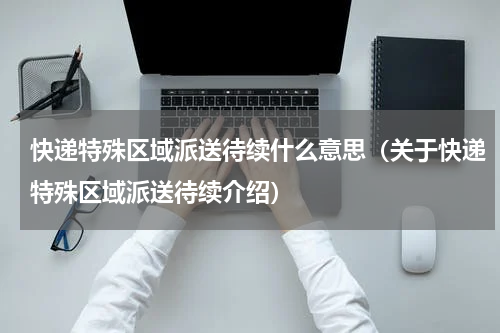 快递特殊区域派送待续什么意思（关于快递特殊区域派送待续介绍）