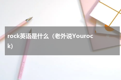 rock英语是什么（老外说Yourock）
