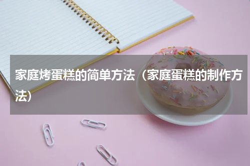 家庭烤蛋糕的简单方法（家庭蛋糕的制作方法）