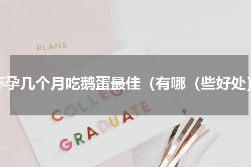 怀孕几个月吃鹅蛋最佳（有哪（些好处）