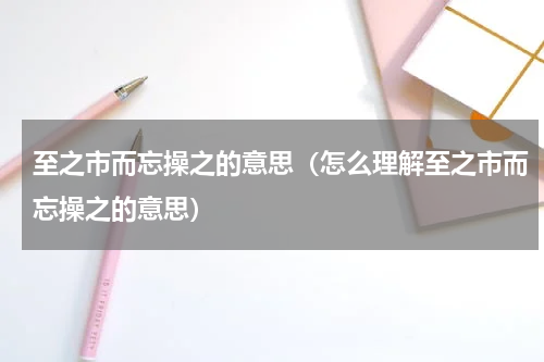 至之市而忘操之的意思（怎么理解至之市而忘操之的意思）