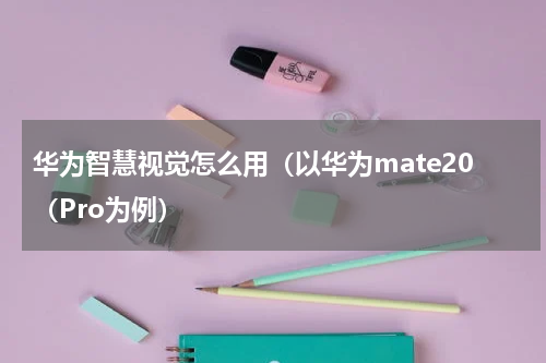 华为智慧视觉怎么用（以华为mate20（Pro为例）