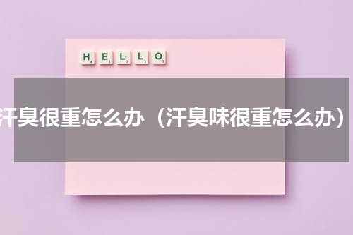 汗臭很重怎么办（汗臭味很重怎么办）
