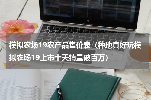 模拟农场19农产品售价表（种地真好玩模拟农场19上市十天销量破百万）