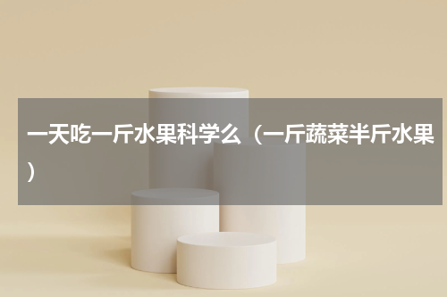 一天吃一斤水果科学么（一斤蔬菜半斤水果）