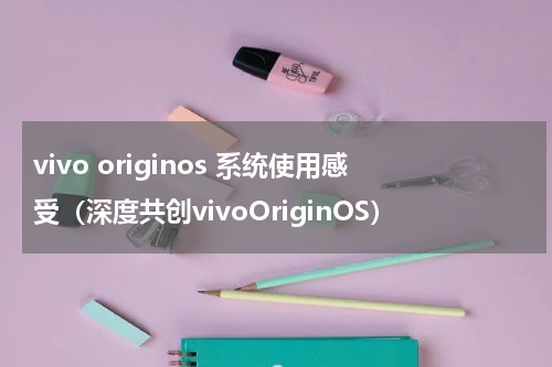 vivo originos 系统使用感受（深度共创vivoOriginOS）