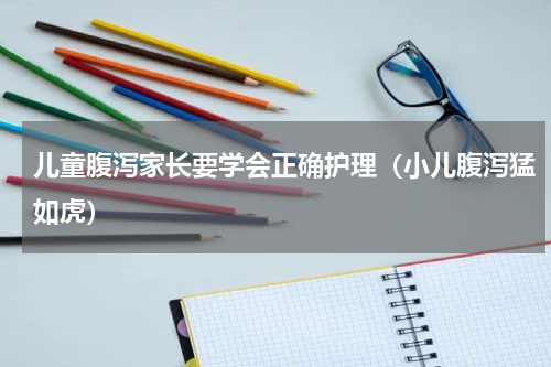 儿童腹泻家长要学会正确护理（小儿腹泻猛如虎）