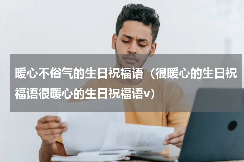 暖心不俗气的生日祝福语（很暖心的生日祝福语很暖心的生日祝福语v）