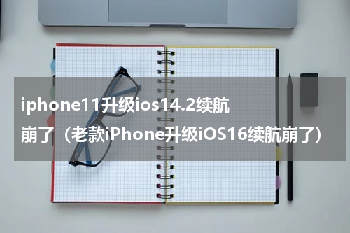 iphone11升级ios14.2续航崩了（老款iPhone升级iOS16续航崩了）