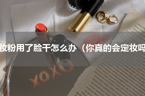 定妆粉用了脸干怎么办（你真的会定妆吗）