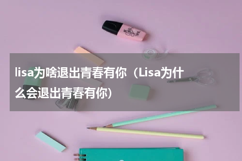 lisa为啥退出青春有你（Lisa为什么会退出青春有你）