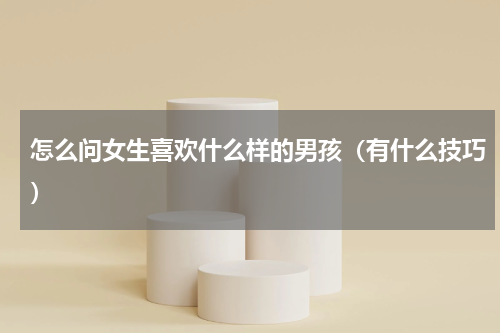 怎么问女生喜欢什么样的男孩（有什么技巧）