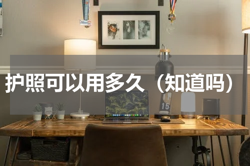 护照可以用多久（知道吗）