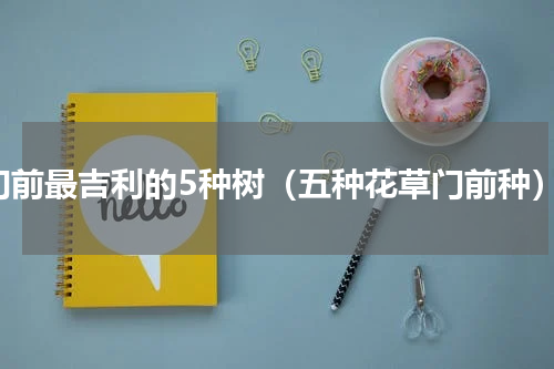 门前最吉利的5种树（五种花草门前种）