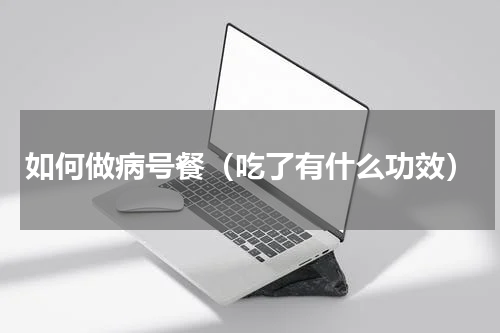 如何做病号餐（吃了有什么功效）