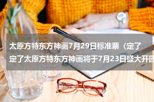 太原方特东方神画7月29日标准票（定了定了太原方特东方神画将于7月23日盛大开园）