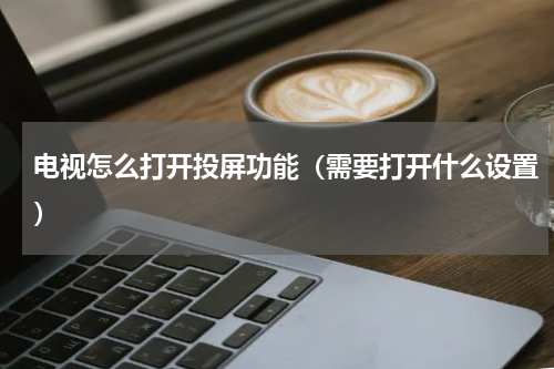 电视怎么打开投屏功能（需要打开什么设置）