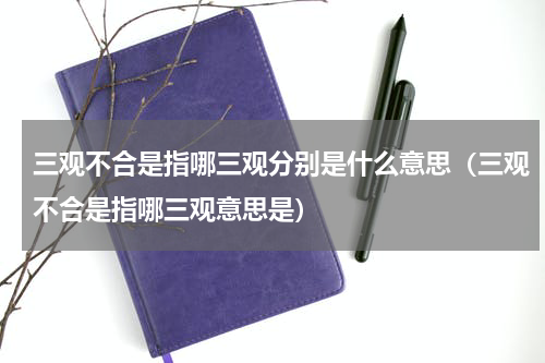 三观不合是指哪三观分别是什么意思（三观不合是指哪三观意思是）