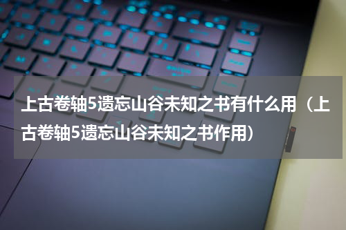 上古卷轴5遗忘山谷未知之书有什么用（上古卷轴5遗忘山谷未知之书作用）