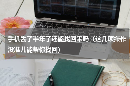 手机丢了半年了还能找回来吗（这几项操作没准儿能帮你找回）