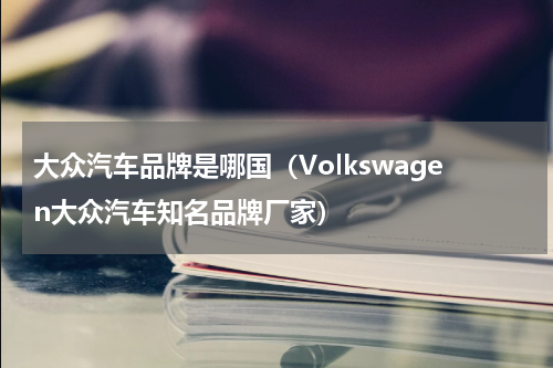 大众汽车品牌是哪国（Volkswagen大众汽车知名品牌厂家）