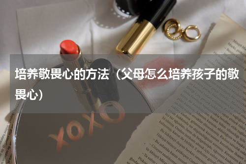 培养敬畏心的方法（父母怎么培养孩子的敬畏心）