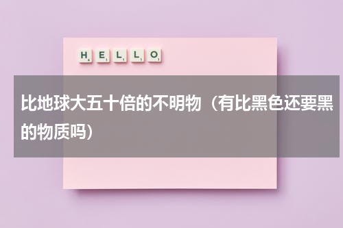 比地球大五十倍的不明物（有比黑色还要黑的物质吗）