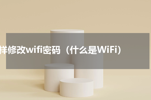 怎样修改wifi密码（什么是WiFi）
