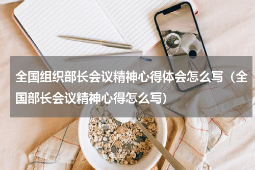 全国组织部长会议精神心得体会怎么写（全国部长会议精神心得怎么写）