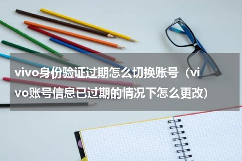 vivo身份验证过期怎么切换账号（vivo账号信息已过期的情况下怎么更改）