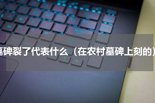墓碑裂了代表什么（在农村墓碑上刻的）