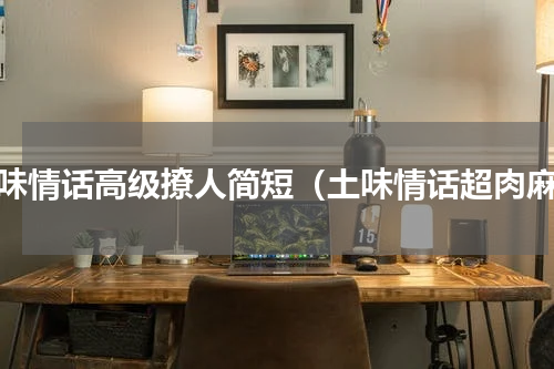 土味情话高级撩人简短（土味情话超肉麻）