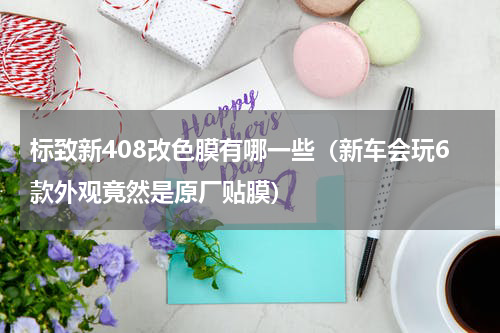 标致新408改色膜有哪一些（新车会玩6款外观竟然是原厂贴膜）