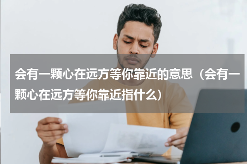 会有一颗心在远方等你靠近的意思（会有一颗心在远方等你靠近指什么）