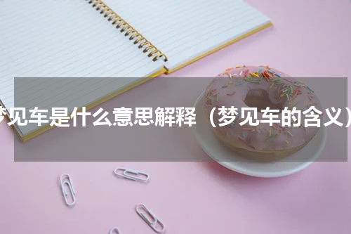 梦见车是什么意思解释（梦见车的含义）