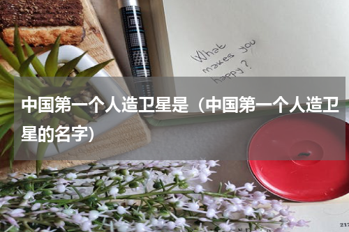 中国第一个人造卫星是（中国第一个人造卫星的名字）