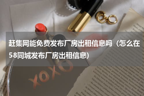 赶集网能免费发布厂房出租信息吗（怎么在58同城发布厂房出租信息）
